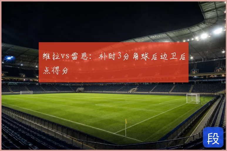 维拉vs雷恩：补时3分角球后边卫后点得分
