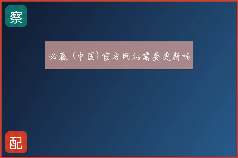 必赢 (中国)官方网站需要更新吗